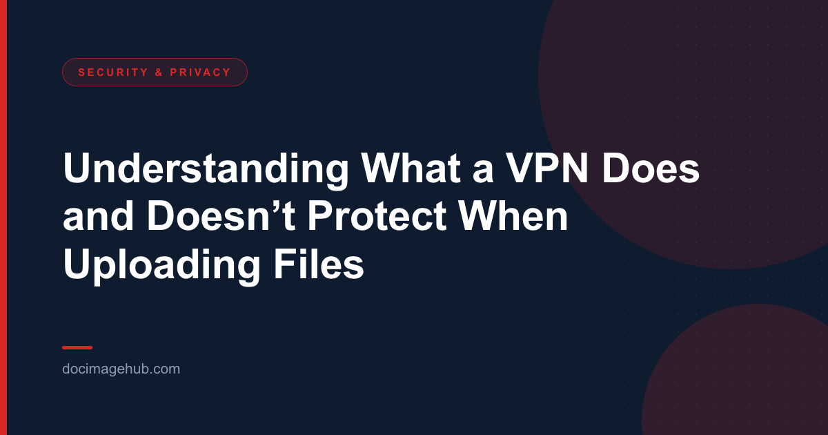 Understanding What a VPN Does and Doesn’t Protect When Uploading Files